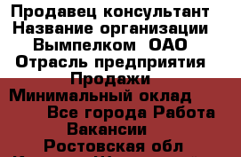 Продавец-консультант › Название организации ­ Вымпелком, ОАО › Отрасль предприятия ­ Продажи › Минимальный оклад ­ 20 000 - Все города Работа » Вакансии   . Ростовская обл.,Каменск-Шахтинский г.